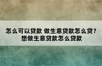 怎么可以贷款 做生意贷款怎么贷？ 想做生意贷款怎么贷款